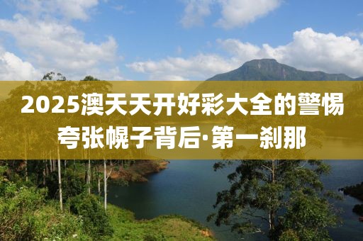 2025澳天天開好彩大全的警惕夸張幌子背后·第一剎那