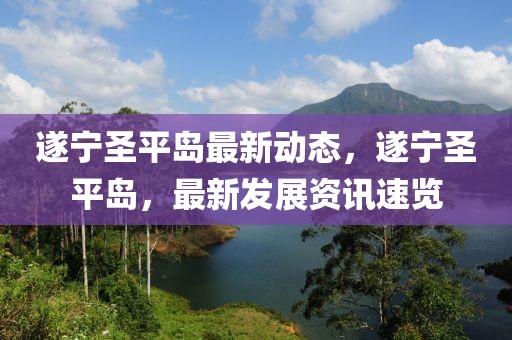 遂寧圣平島最新動(dòng)態(tài)，遂寧圣平島，最新發(fā)展資訊速覽
