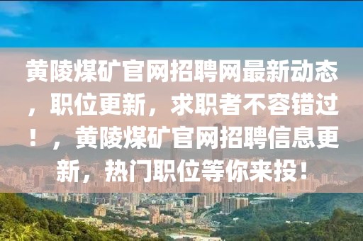 黃陵煤礦官網(wǎng)招聘網(wǎng)最新動態(tài)，職位更新，求職者不容錯過！，黃陵煤礦官網(wǎng)招聘信息更新，熱門職位等你來投！