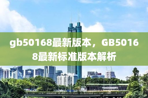 gb50168最新版本，GB50168最新標準版本解析