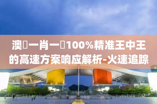 澳門一肖一碼100%精準(zhǔn)王中王的高速方案響應(yīng)解析-火速追蹤