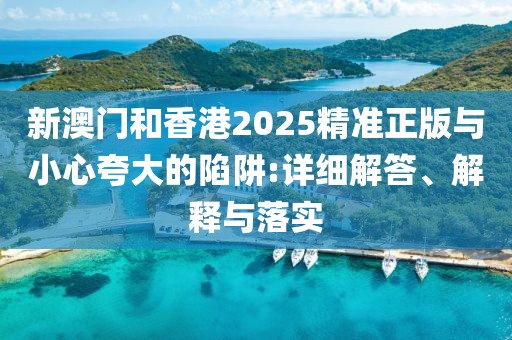 新澳門和香港2025精準正版與小心夸大的陷阱:詳細解答、解釋與落實