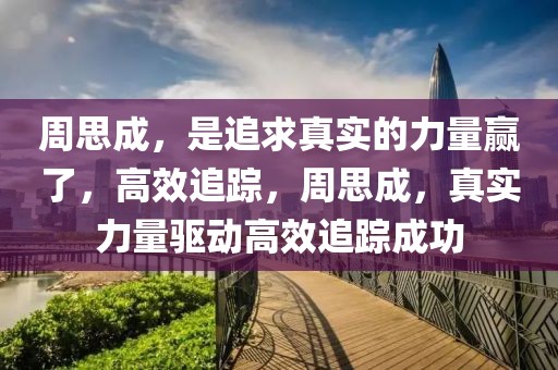 周思成，是追求真實(shí)的力量贏了，高效追蹤，周思成，真實(shí)力量驅(qū)動(dòng)高效追蹤成功