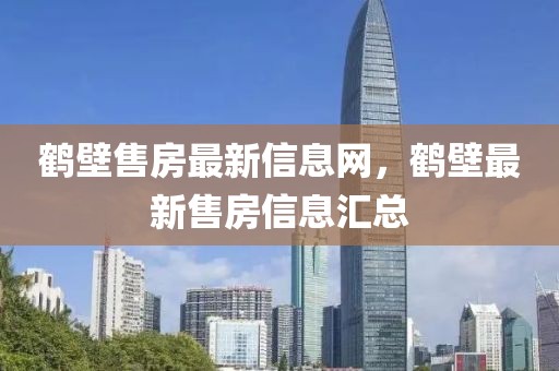 鶴壁售房最新信息網，鶴壁最新售房信息匯總
