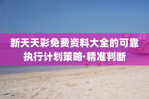 新天天彩免費(fèi)資料大全的可靠執(zhí)行計(jì)劃策略·精準(zhǔn)判斷