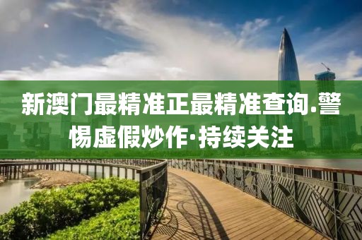 新澳門最精準(zhǔn)正最精準(zhǔn)查詢.警惕虛假炒作·持續(xù)關(guān)注