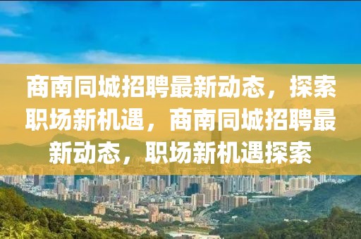 商南同城招聘最新動(dòng)態(tài)，探索職場新機(jī)遇，商南同城招聘最新動(dòng)態(tài)，職場新機(jī)遇探索
