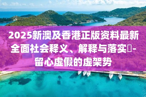 2025新澳及香港正版資料最新全面社會(huì)釋義、解釋與落實(shí)?-留心虛假的虛架勢