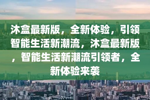 沐盒最新版，全新體驗(yàn)，引領(lǐng)智能生活新潮流，沐盒最新版，智能生活新潮流引領(lǐng)者，全新體驗(yàn)來(lái)襲