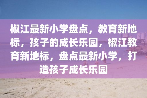 椒江最新小學盤點，教育新地標，孩子的成長樂園，椒江教育新地標，盤點最新小學，打造孩子成長樂園