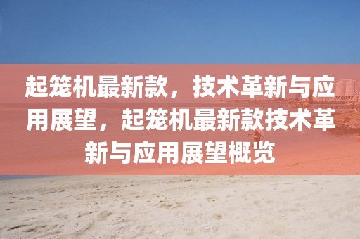 起籠機(jī)最新款，技術(shù)革新與應(yīng)用展望，起籠機(jī)最新款技術(shù)革新與應(yīng)用展望概覽