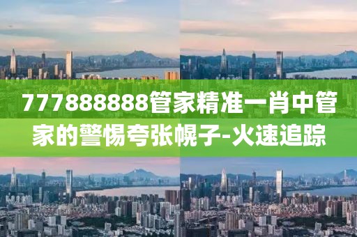 777888888管家精準(zhǔn)一肖中管家的警惕夸張幌子-火速追蹤