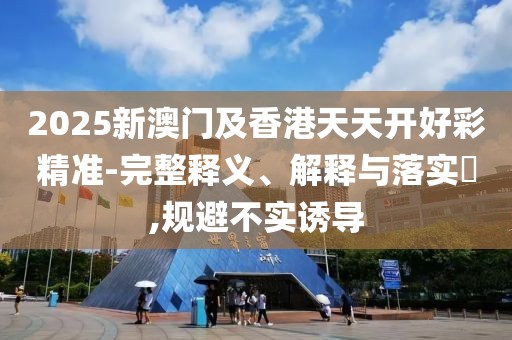 2025新澳門及香港天天開(kāi)好彩精準(zhǔn)-完整釋義、解釋與落實(shí)?,規(guī)避不實(shí)誘導(dǎo)
