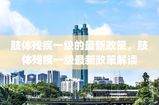 肢體殘疾一級(jí)的最新政策，肢體殘疾一級(jí)最新政策解讀