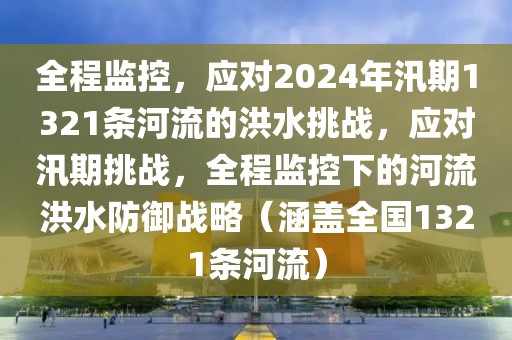 全程監(jiān)控，應(yīng)對2024年汛期1321條河流的洪水挑戰(zhàn)，應(yīng)對汛期挑戰(zhàn)，全程監(jiān)控下的河流洪水防御戰(zhàn)略（涵蓋全國1321條河流）
