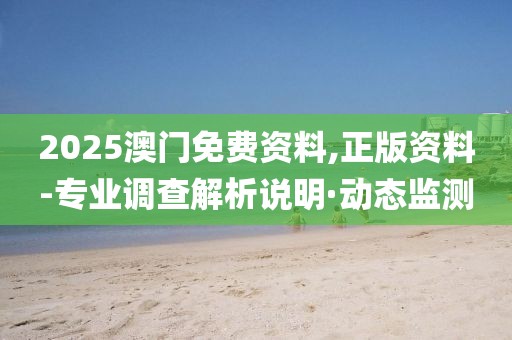 2025澳門免費資料,正版資料-專業(yè)調(diào)查解析說明·動態(tài)監(jiān)測