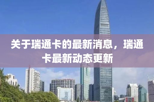 關(guān)于瑞通卡的最新消息，瑞通卡最新動態(tài)更新
