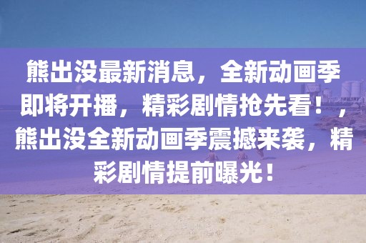 熊出沒最新消息，全新動(dòng)畫季即將開播，精彩劇情搶先看！，熊出沒全新動(dòng)畫季震撼來襲，精彩劇情提前曝光！