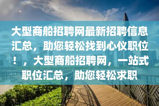 大型商船招聘網(wǎng)最新招聘信息匯總，助您輕松找到心儀職位！，大型商船招聘網(wǎng)，一站式職位匯總，助您輕松求職