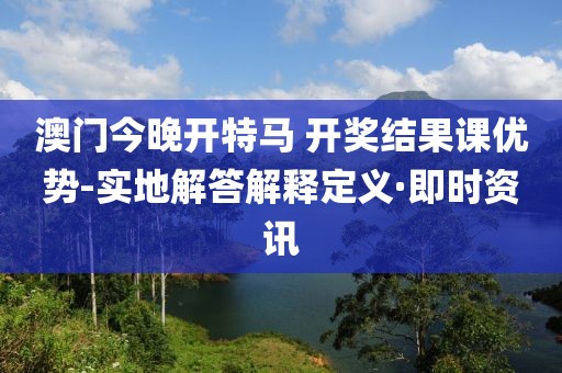 澳門今晚開特馬 開獎結(jié)果課優(yōu)勢-實地解答解釋定義·即時資訊