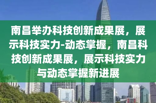 南昌舉辦科技創(chuàng)新成果展，展示科技實力-動態(tài)掌握，南昌科技創(chuàng)新成果展，展示科技實力與動態(tài)掌握新進展