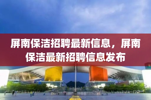 屏南保潔招聘最新信息，屏南保潔最新招聘信息發(fā)布