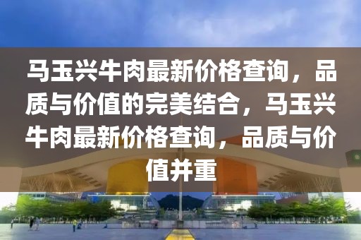 馬玉興牛肉最新價(jià)格查詢，品質(zhì)與價(jià)值的完美結(jié)合，馬玉興牛肉最新價(jià)格查詢，品質(zhì)與價(jià)值并重