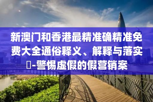新澳門和香港最精準(zhǔn)確精準(zhǔn)免費(fèi)大全通俗釋義、解釋與落實(shí)?-警惕虛假的假營(yíng)銷案