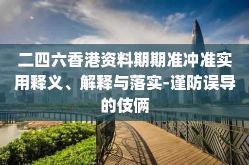 二四六香港資料期期準(zhǔn)沖準(zhǔn)實用釋義、解釋與落實-謹(jǐn)防誤導(dǎo)的伎倆