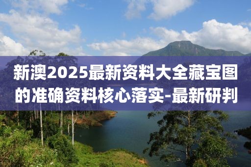 新澳2025最新資料大全藏寶圖的準確資料核心落實-最新研判