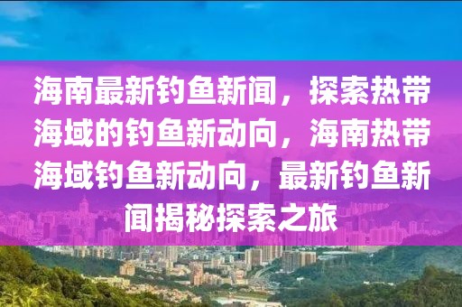海南最新釣魚新聞，探索熱帶海域的釣魚新動向，海南熱帶海域釣魚新動向，最新釣魚新聞揭秘探索之旅