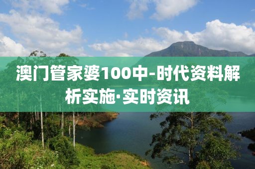澳門(mén)管家婆100中-時(shí)代資料解析實(shí)施·實(shí)時(shí)資訊