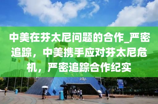 中美在芬太尼問題的合作_嚴密追蹤，中美攜手應對芬太尼危機，嚴密追蹤合作紀實