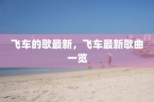 飛車的歌最新，飛車最新歌曲一覽