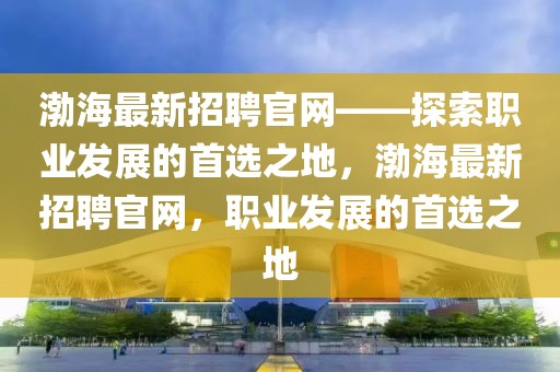 渤海最新招聘官網(wǎng)——探索職業(yè)發(fā)展的首選之地，渤海最新招聘官網(wǎng)，職業(yè)發(fā)展的首選之地