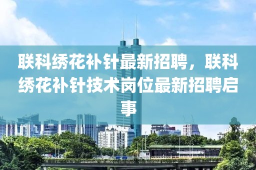 聯(lián)科繡花補針最新招聘，聯(lián)科繡花補針技術崗位最新招聘啟事