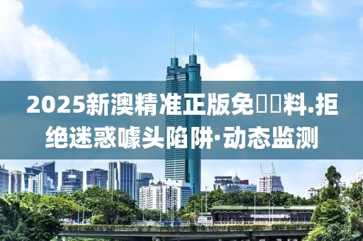 2025新澳精準(zhǔn)正版免費(fèi)資料.拒絕迷惑噱頭陷阱·動(dòng)態(tài)監(jiān)測