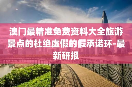 澳門最精準免費資料大全旅游景點的杜絕虛假的假承諾環(huán)-最新研報