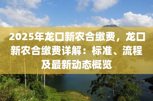 2025年龍口新農(nóng)合繳費(fèi)，龍口新農(nóng)合繳費(fèi)詳解：標(biāo)準(zhǔn)、流程及最新動(dòng)態(tài)概覽
