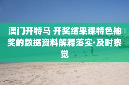 澳門開特馬 開獎結果課特色抽獎的數據資料解釋落實·及時察覺
