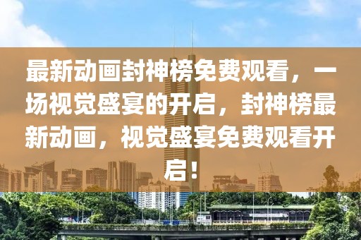 最新動畫封神榜免費觀看，一場視覺盛宴的開啟，封神榜最新動畫，視覺盛宴免費觀看開啟！
