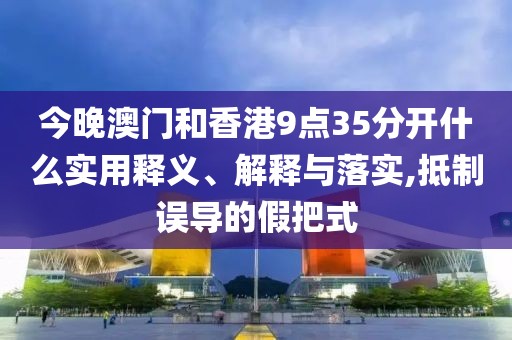 今晚澳門和香港9點(diǎn)35分開什么實(shí)用釋義、解釋與落實(shí),抵制誤導(dǎo)的假把式