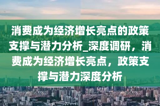 消費(fèi)成為經(jīng)濟(jì)增長亮點(diǎn)的政策支撐與潛力分析_深度調(diào)研，消費(fèi)成為經(jīng)濟(jì)增長亮點(diǎn)，政策支撐與潛力深度分析