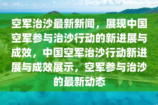 空軍治沙最新新聞，展現(xiàn)中國空軍參與治沙行動的新進展與成效，中國空軍治沙行動新進展與成效展示，空軍參與治沙的最新動態(tài)