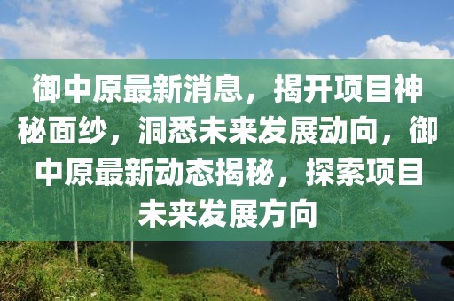 御中原最新消息，揭開項目神秘面紗，洞悉未來發(fā)展動向，御中原最新動態(tài)揭秘，探索項目未來發(fā)展方向