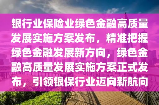 銀行業(yè)保險(xiǎn)業(yè)綠色金融高質(zhì)量發(fā)展實(shí)施方案發(fā)布，精準(zhǔn)把握綠色金融發(fā)展新方向，綠色金融高質(zhì)量發(fā)展實(shí)施方案正式發(fā)布，引領(lǐng)銀保行業(yè)邁向新航向