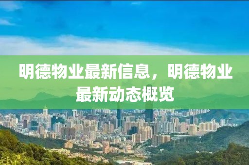 明德物業(yè)最新信息，明德物業(yè)最新動(dòng)態(tài)概覽