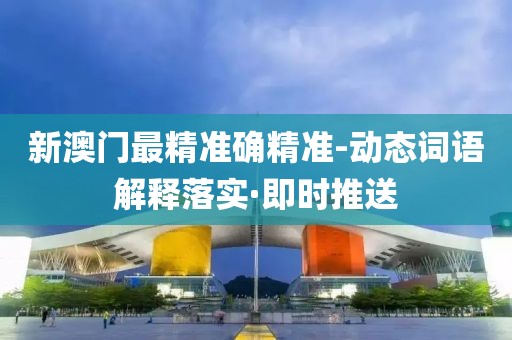 新澳門最精準確精準-動態(tài)詞語解釋落實·即時推送