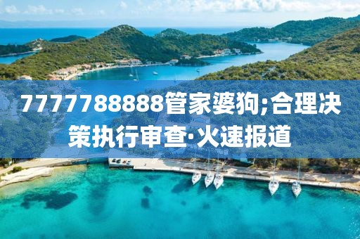 7777788888管家婆狗;合理決策執(zhí)行審查·火速報(bào)道