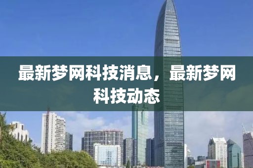 最新夢網(wǎng)科技消息，最新夢網(wǎng)科技動態(tài)